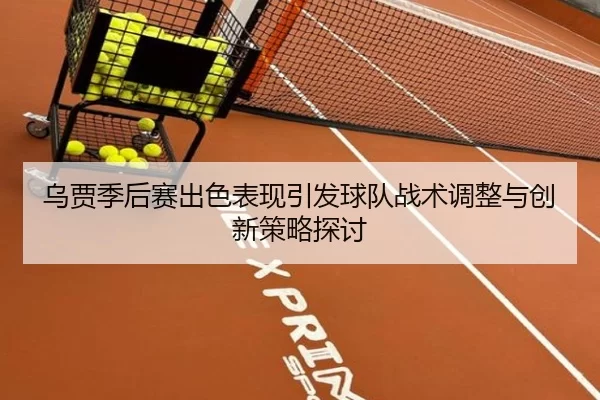 乌贾季后赛出色表现引发球队战术调整与创新策略探讨